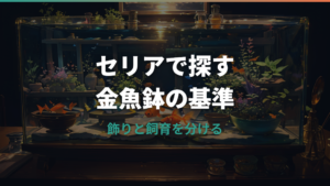 セリアの金魚鉢はどこに売ってる？売り場・サイズ・飼育の注意点まで解説
